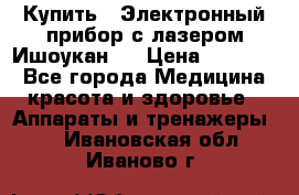 Купить : Электронный прибор с лазером Ишоукан   › Цена ­ 16 300 - Все города Медицина, красота и здоровье » Аппараты и тренажеры   . Ивановская обл.,Иваново г.